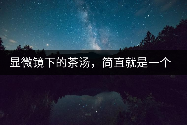 顯微鏡下的茶湯，簡直就是一個(gè)宇宙