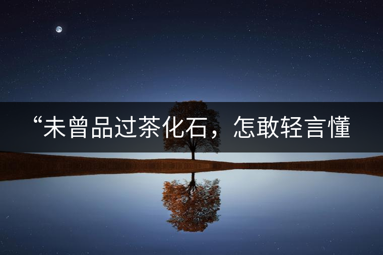 “未曾品過茶化石，怎敢輕言懂普洱？”