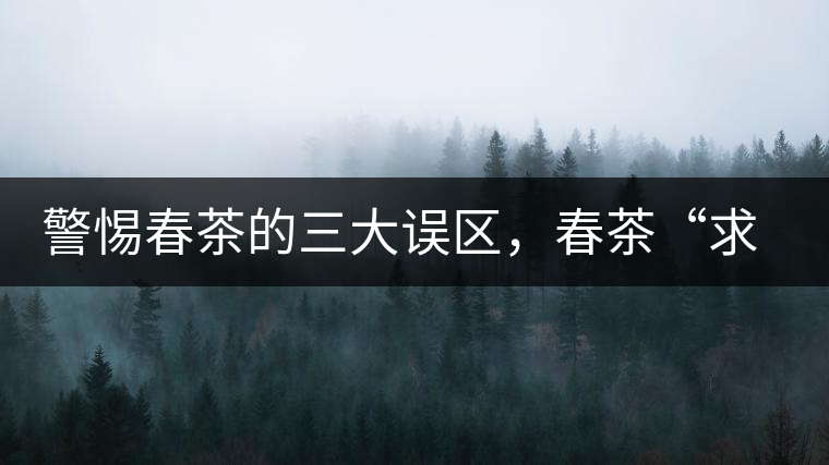 警惕春茶的三大誤區(qū)，春茶“求早”不如“求好”！