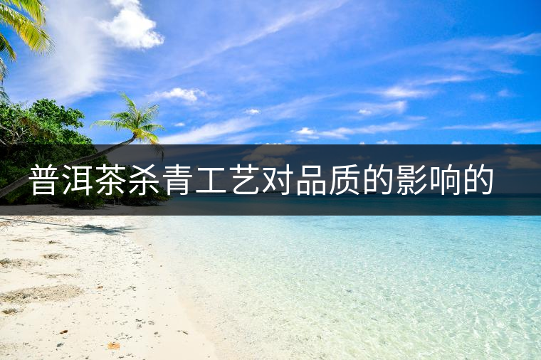 普洱茶殺青工藝對(duì)品質(zhì)的影響的介紹