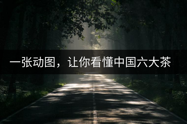 一張動(dòng)圖，讓你看懂中國六大茶類產(chǎn)地分布