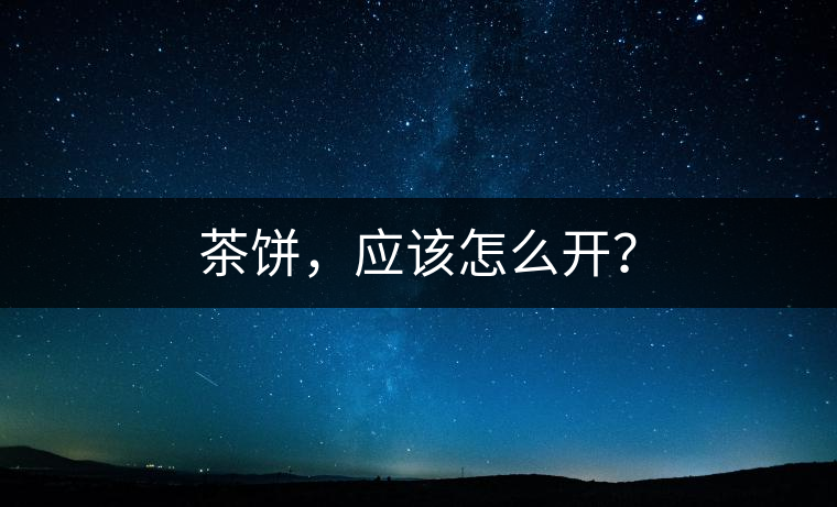 茶餅，應(yīng)該怎么開(kāi)？