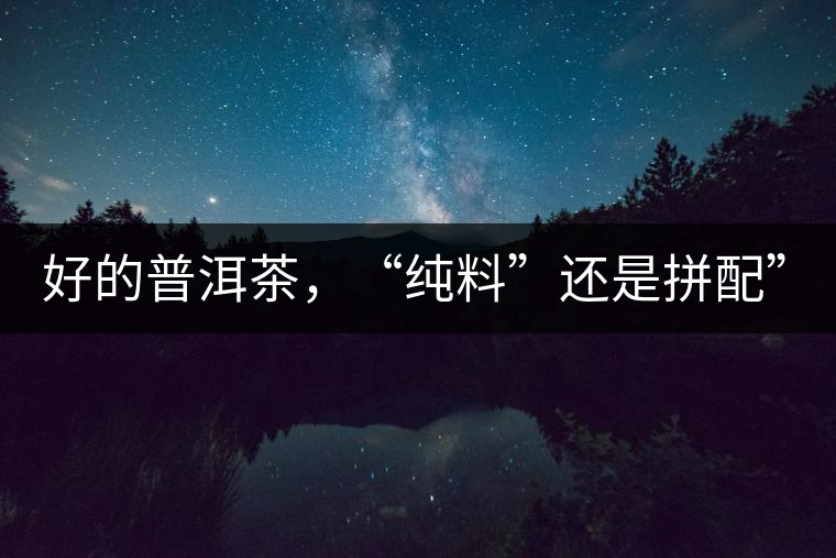 好的普洱茶，“純料”還是拼配”？