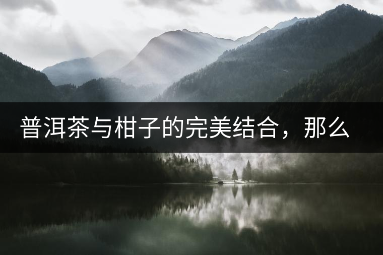 普洱茶與柑子的完美結(jié)合，那么小青柑最出色的三個(gè)功效，你可知道