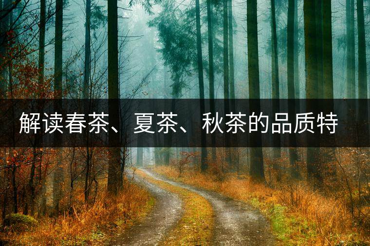 解讀春茶、夏茶、秋茶的品質(zhì)特征和鑒別方法
