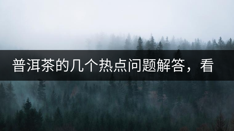 普洱茶的幾個(gè)熱點(diǎn)問題解答，看完終于明白了！