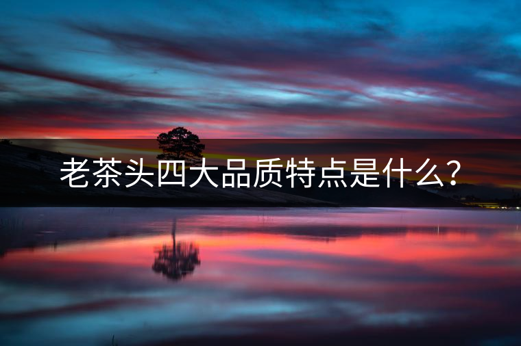 老茶頭四大品質特點是什么？