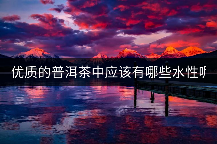 優(yōu)質(zhì)的普洱茶中應(yīng)該有哪些水性呢？