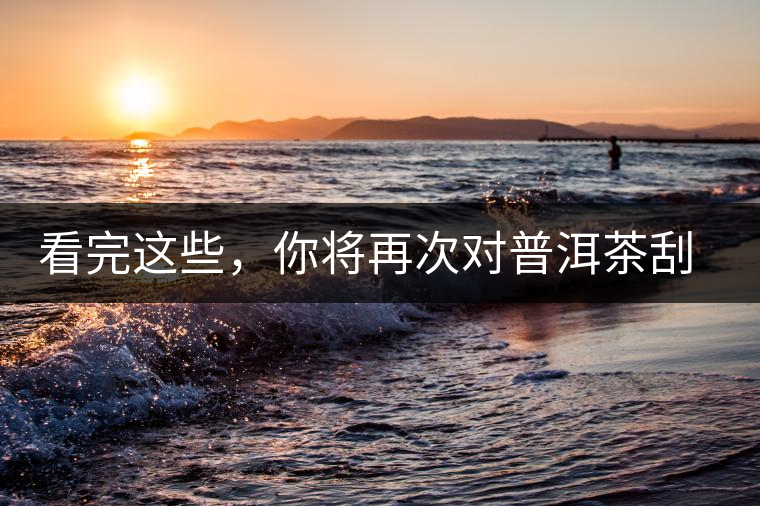 看完這些，你將再次對(duì)普洱茶刮目相看，太全了！