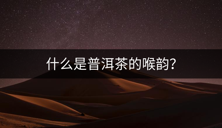 什么是普洱茶的喉韻？