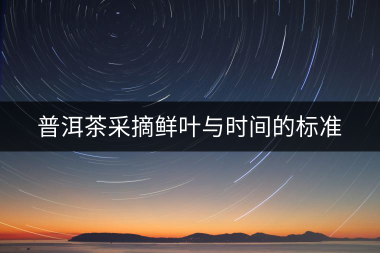 普洱茶采摘鮮葉與時間的標(biāo)準(zhǔn) 普洱茶采摘鮮葉與時間的標(biāo)準(zhǔn)