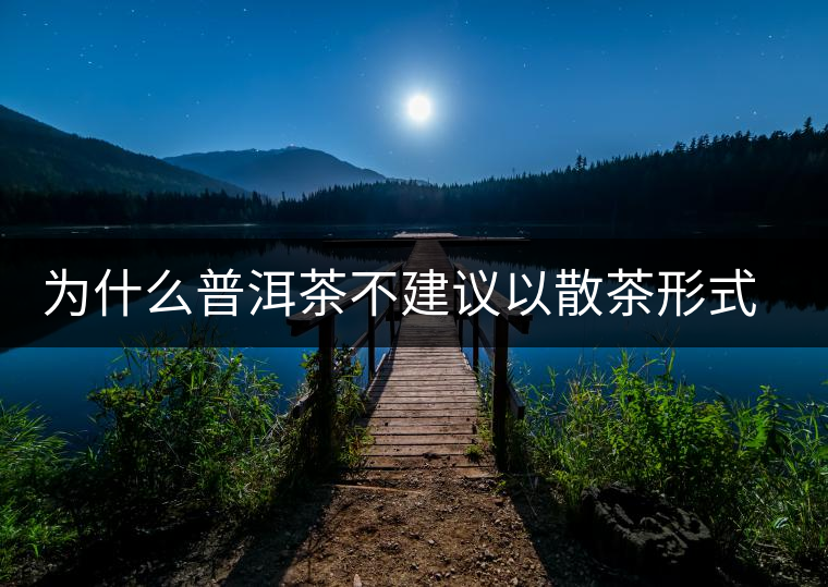 為什么普洱茶不建議以散茶形式存放？