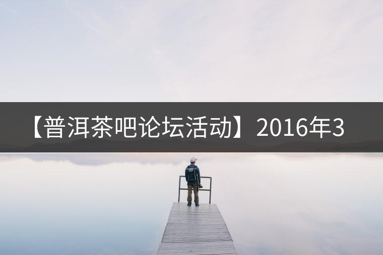 【普洱茶吧論壇活動】2016年3月25日勐庫古韻、藤韻 禪韻撞樓派茶活動