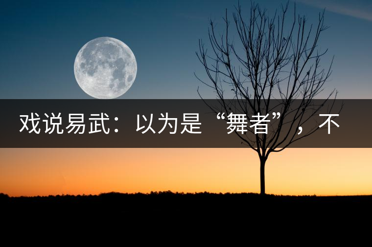 戲說(shuō)易武：以為是“舞者”，不曾想竟是“王后”