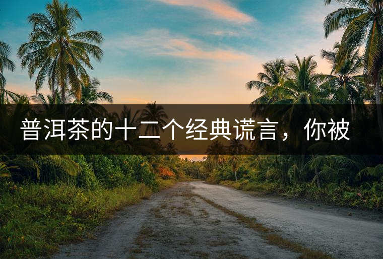 普洱茶的十二個(gè)經(jīng)典謊言，你被騙過(guò)幾個(gè)？