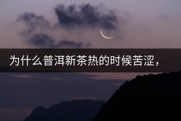 為什么普洱新茶熱的時(shí)候苦澀，溫的時(shí)候喝回甘？