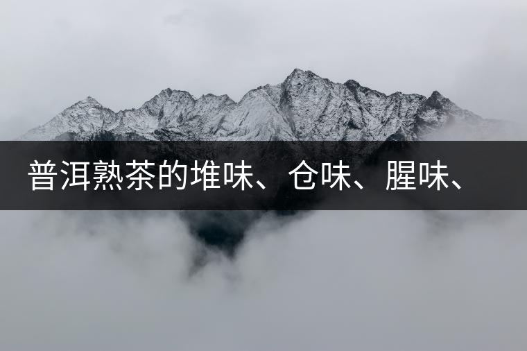 普洱熟茶的堆味、倉味、腥味、糯米味到底是指什么？