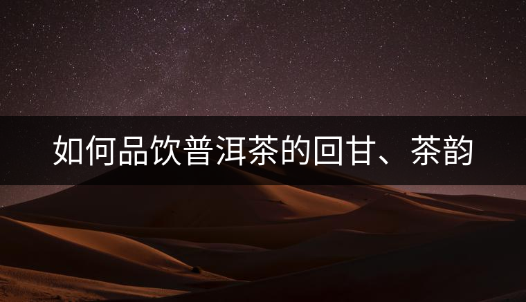 如何品飲普洱茶的回甘、茶韻