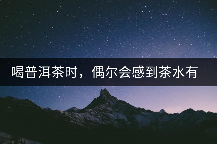 喝普洱茶時，偶爾會感到茶水有點(diǎn)澀，為什么？