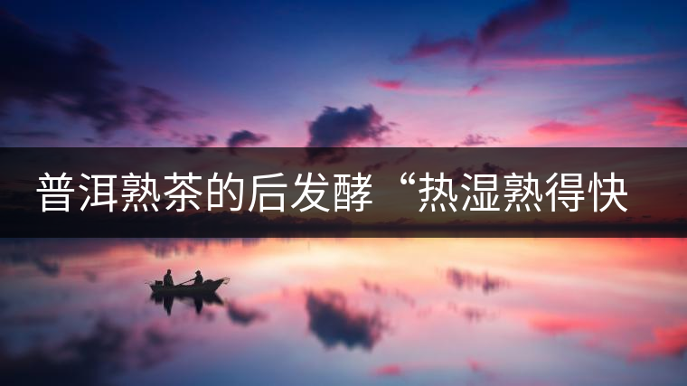 普洱熟茶的后發(fā)酵“熱濕熟得快 冷藏香又醇”