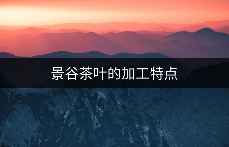 景谷茶葉的加工特點 景谷茶葉的加工特點