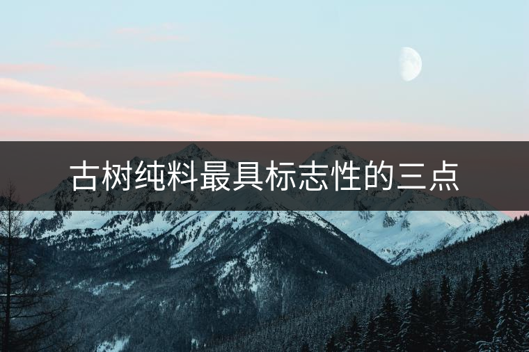 古樹純料最具標志性的三點 古樹純料最具標志性的三點