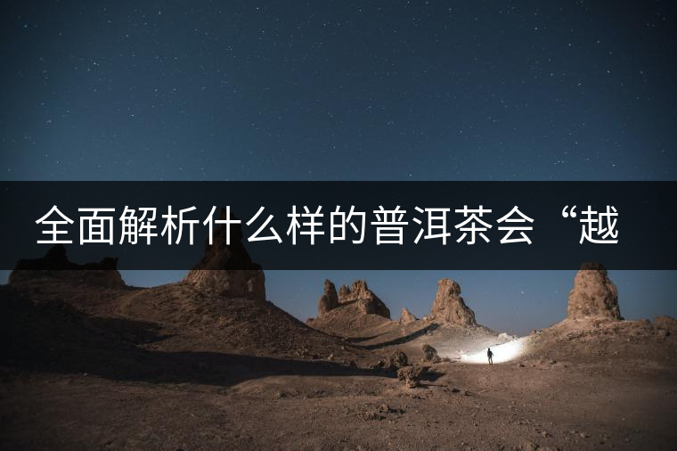 全面解析什么樣的普洱茶會“越陳越香”？