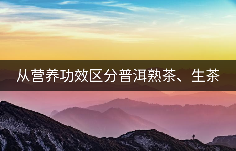 從營(yíng)養(yǎng)功效區(qū)分普洱熟茶、生茶