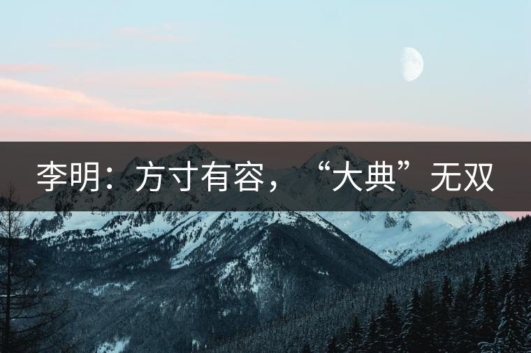 李明：方寸有容，“大典”無雙