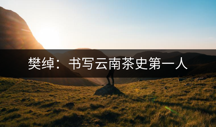 樊綽:書寫云南茶史第一人 樊綽:書寫云南茶史第一人