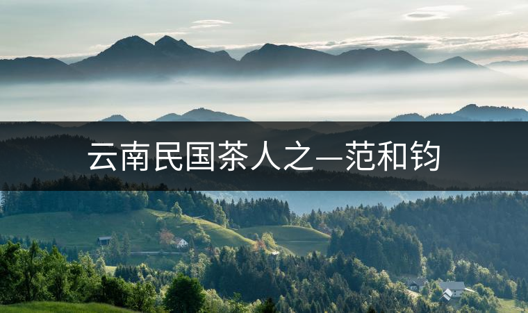 云南民國(guó)茶人之—范和鈞 云南民國(guó)茶人之—范和鈞