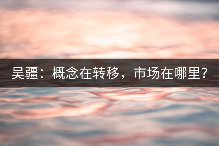 吳疆：概念在轉(zhuǎn)移，市場在哪里？