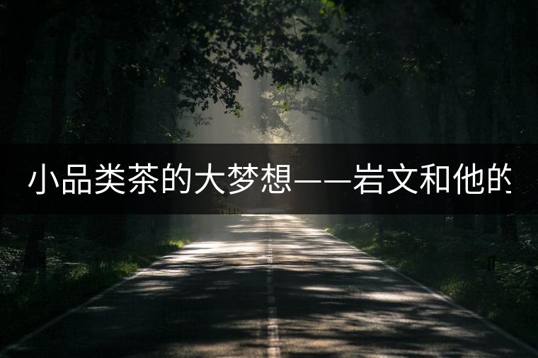 小品類茶的大夢(mèng)想——巖文和他的“云南巖茶” 小品類茶的大夢(mèng)想——巖文和他的“云南巖茶”