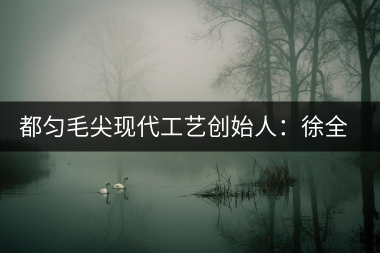 都勻毛尖現(xiàn)代工藝創(chuàng)始人：徐全福