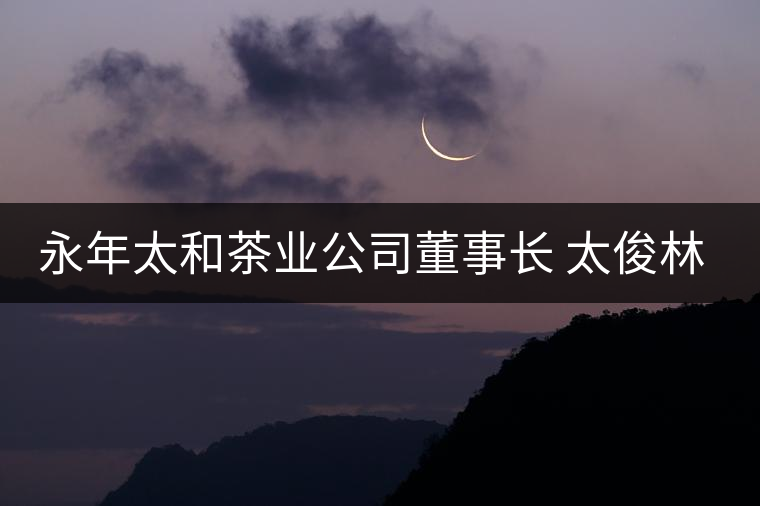 永年太和茶業(yè)公司董事長(zhǎng) 太俊林 先生專訪