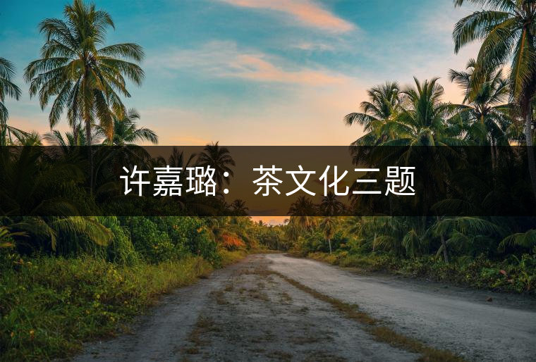 許嘉璐:茶文化三題 許嘉璐:茶文化三題