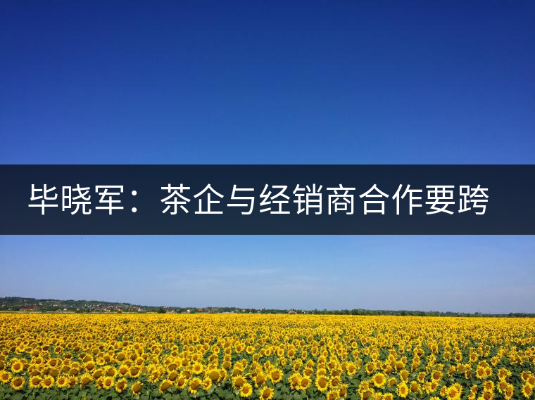 畢曉軍：茶企與經(jīng)銷(xiāo)商合作要跨越四道難關(guān)