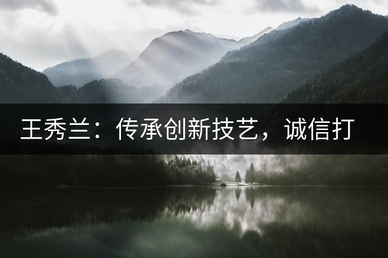 王秀蘭：傳承創(chuàng)新技藝，誠信打造品牌