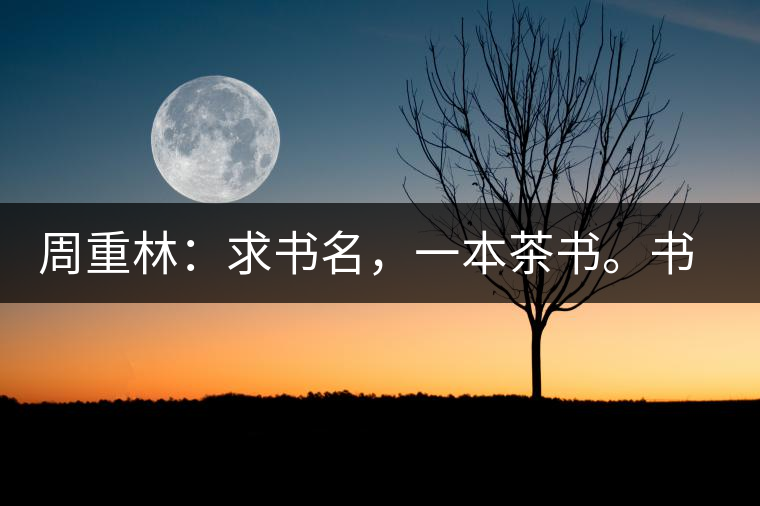 周重林：求書名，一本茶書。書名定后贈書閱讀