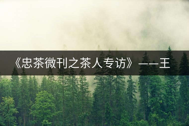 《忠茶微刊之茶人專訪》——王樹(shù)文（上）