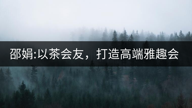 邵娟:以茶會(huì)友，打造高端雅趣會(huì)所