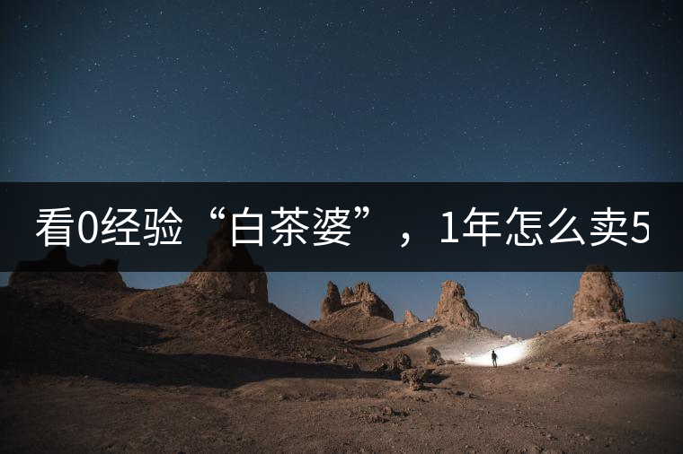 看0經(jīng)驗“白茶婆”，1年怎么賣500萬元白茶？