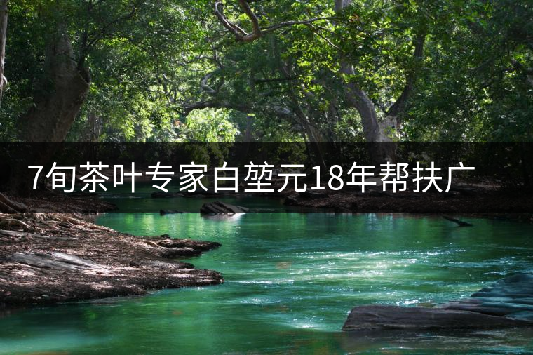 7旬茶葉專家白堃元18年幫扶廣元發(fā)展茶產(chǎn)業(yè)