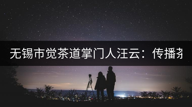 無(wú)錫市覺(jué)茶道掌門人汪云:傳播茶文化 生命與茶相處 無(wú)錫市覺(jué)茶道掌門人汪云:傳播茶文化 生命與茶相處