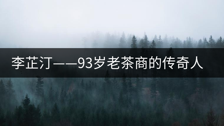 李芷汀——93歲老茶商的傳奇人生