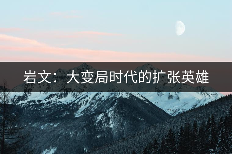 巖文:大變局時代的擴張英雄 巖文:大變局時代的擴張英雄