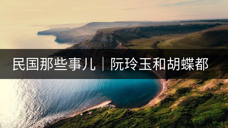 民國(guó)那些事兒｜阮玲玉和胡蝶都嫁給了茶商，結(jié)局為何差這么大？
