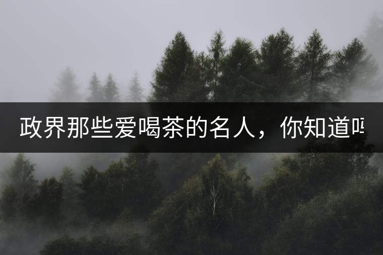 政界那些愛(ài)喝茶的名人，你知道嗎？