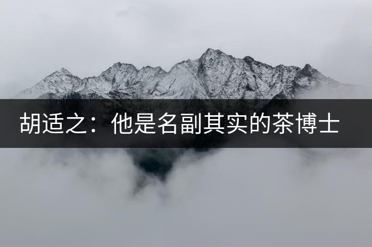 胡適之：他是名副其實(shí)的茶博士，愛(ài)毛峰，好龍井