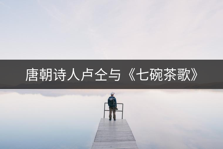 唐朝詩(shī)人盧仝與《七碗茶歌》 唐朝詩(shī)人盧仝與《七碗茶歌》